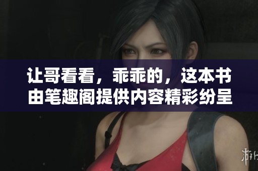 让哥看看，乖乖的，这本书由笔趣阁提供内容精彩纷呈
