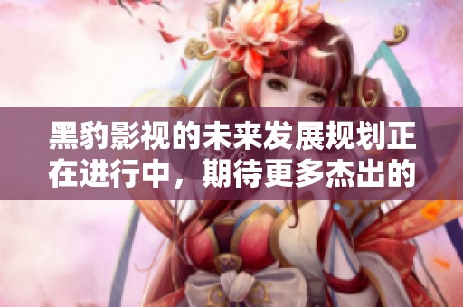 黑豹影视的未来发展规划正在进行中，期待更多杰出的作品问世