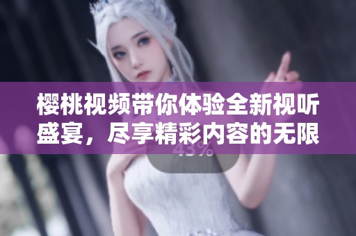 樱桃视频带你体验全新视听盛宴，尽享精彩内容的无限魅力