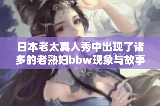 日本老太真人秀中出现了诸多的老**bbw现象与故事