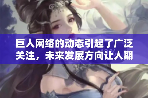 巨人网络的动态引起了广泛关注，未来发展方向让人期待不已