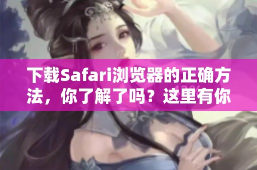 下载Safari浏览器的正确方法，你了解了吗？这里有你需要知道的一切！