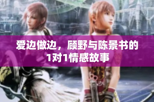 爱边做边，顾野与陈景书的1对1情感故事