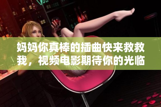 妈妈你真棒的插曲快来救救我，视频电影期待你的光临与支持！