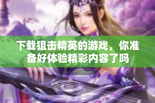 下载狙击精英的游戏，你准备好体验精彩内容了吗