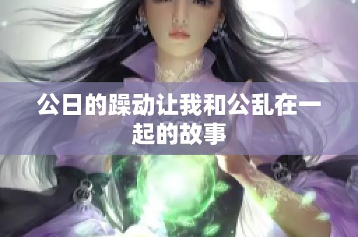 公日的躁动让我和公乱在一起的故事