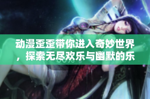 动漫歪歪带你进入奇妙世界，探索无尽欢乐与幽默的乐趣
