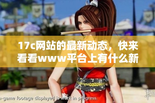17c网站的最新动态，快来看看www平台上有什么新鲜内容等着你！