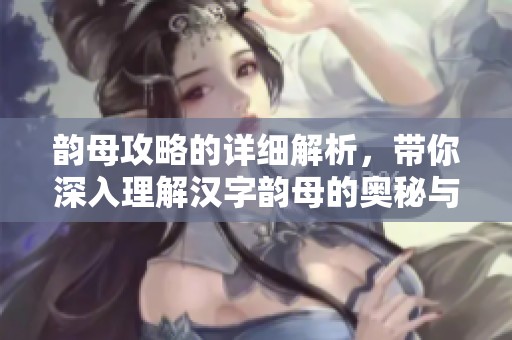 韵母攻略的详细解析，带你深入理解汉字韵母的奥秘与应用
