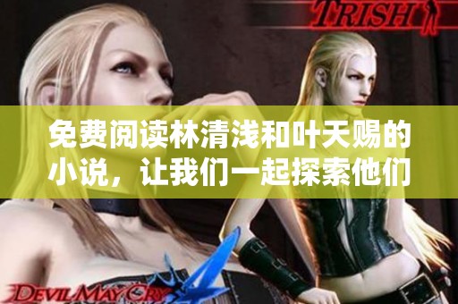 免费阅读林清浅和叶天赐的小说，让我们一起探索他们的故事吧