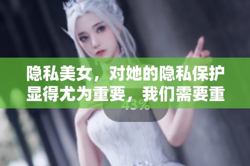 隐私美女，对她的隐私保护显得尤为重要，我们需要重视这个问题。