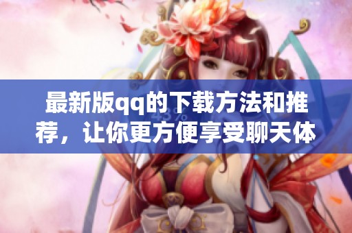 最新版qq的下载方法和推荐，让你更方便享受聊天体验