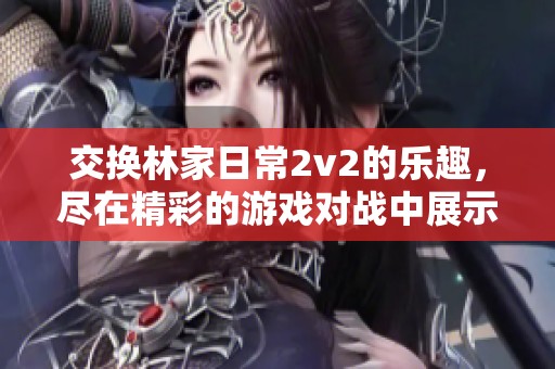 交换林家日常2v2的乐趣，尽在精彩的游戏对战中展示实力