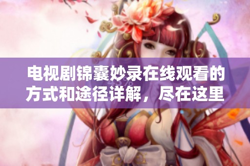 电视剧锦囊妙录在线观看的方式和途径详解，尽在这里为你呈现