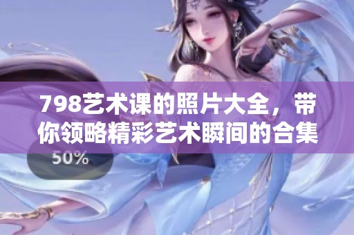 798艺术课的照片大全，带你领略精彩艺术瞬间的合集