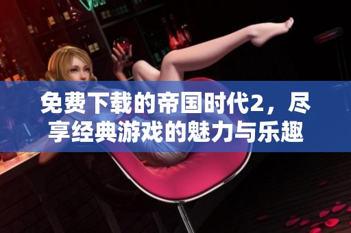 免费下载的帝国时代2，尽享经典游戏的魅力与乐趣