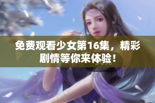 免费观看少女第16集，精彩剧情等你来体验！