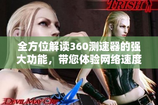 全方位解读360测速器的强大功能，带您体验网络速度的真实测试效果