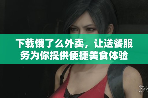 下载饿了么外卖，让送餐服务为你提供便捷美食体验