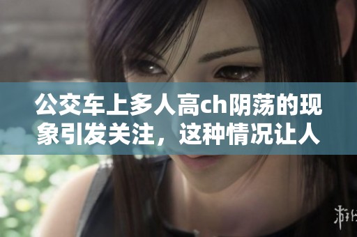 公交车上多人高ch阴荡的现象引发关注，这种情况让人深思安全问题