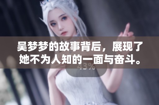 吴梦梦的故事背后，展现了她不为人知的一面与奋斗。