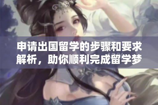 申请出国留学的步骤和要求解析，助你顺利完成留学梦想
