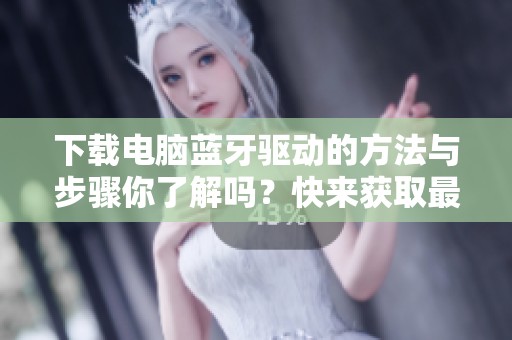 下载电脑蓝牙驱动的方法与步骤你了解吗？快来获取最新的驱动程序吧！