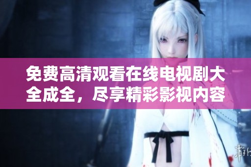 免费高清观看在线电视剧大全成全，尽享精彩影视内容一网打尽