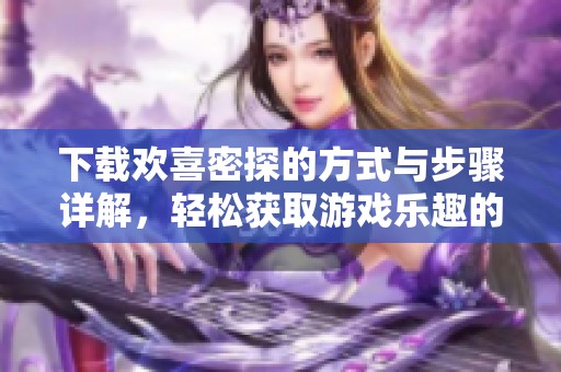下载欢喜密探的方式与步骤详解，轻松获取游戏乐趣的秘籍