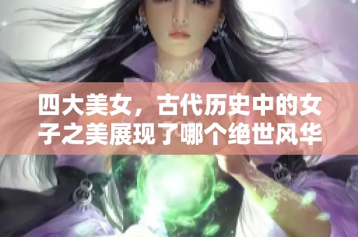 四大美女，古代历史中的女子之美展现了哪个绝世风华与魅力呢