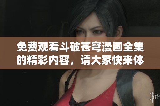 免费观看斗破苍穹漫画全集的精彩内容，请大家快来体验吧