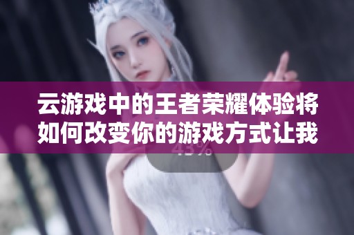 云游戏中的王者荣耀体验将如何改变你的游戏方式让我们一起探索吧