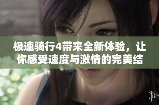 极速骑行4带来全新体验，让你感受速度与激情的完美结合