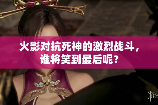 火影对抗死神的激烈战斗，谁将笑到最后呢？