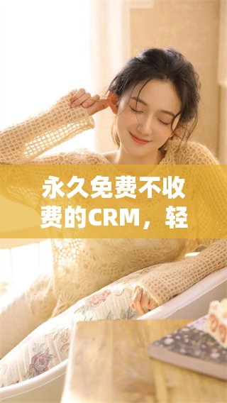 永久免费不收费的CRM，轻松助力企业高效管理客户关系