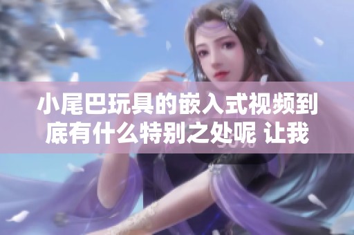 小尾巴玩具的嵌入式视频到底有什么特别之处呢 让我们一起来探讨一下吧