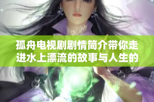 孤舟电视剧剧情简介带你走进水上漂流的故事与人生的选择