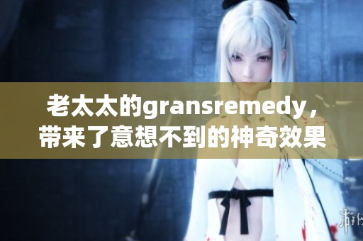 老太太的gransremedy，带来了意想不到的神奇效果和惊喜体验