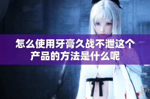 怎么使用牙膏久战不泄这个产品的方法是什么呢