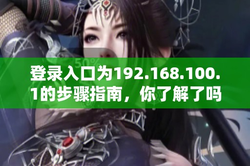 登录入口为192.168.100.1的步骤指南，你了解了吗