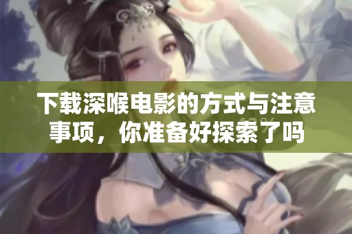 下载深喉电影的方式与注意事项，你准备好探索了吗