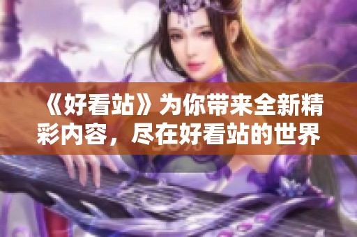 《好看站》为你带来全新精彩内容，尽在好看站的世界中畅游吧