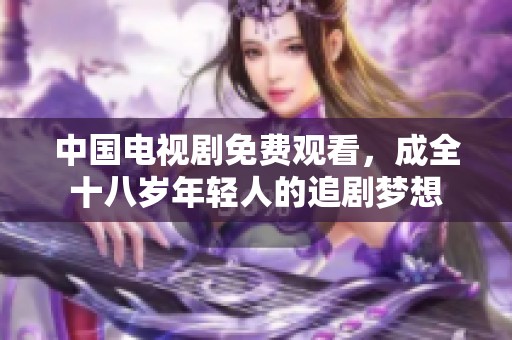 中国电视剧免费观看，成全十八岁年轻人的追剧梦想