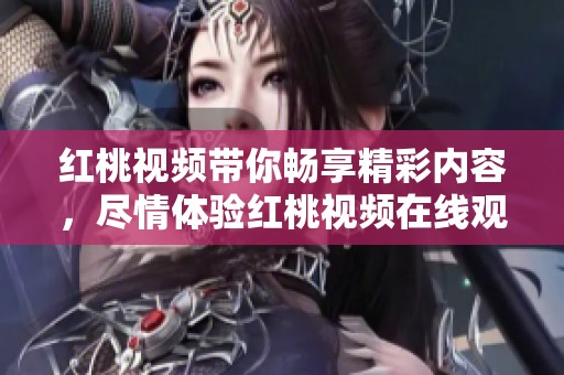 红桃视频带你畅享精彩内容，尽情体验红桃视频在线观看的乐趣与魅力！