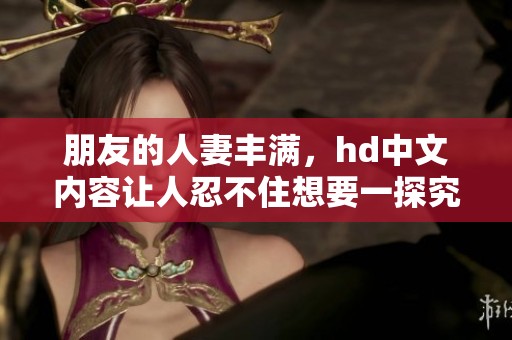 朋友的人妻丰满，hd中文内容让人忍不住想要一探究竟。