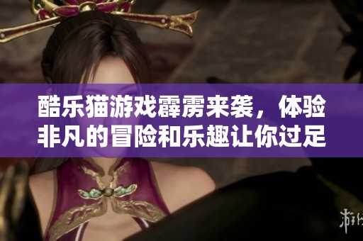 酷乐猫游戏霹雳来袭，体验非凡的冒险和乐趣让你过足瘾