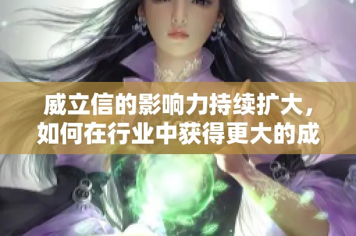 威立信的影响力持续扩大，如何在行业中获得更大的成功？