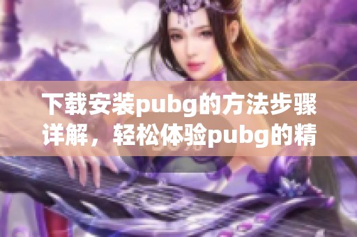 下载安装pubg的方法步骤详解，轻松体验pubg的精彩游戏世界