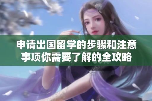 申请出国留学的步骤和注意事项你需要了解的全攻略