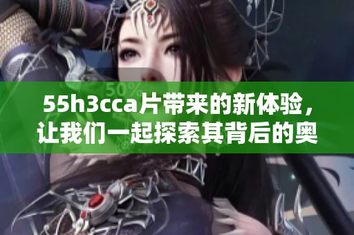 55h3cc**带来的新体验，让我们一起探索其背后的奥秘与魅力